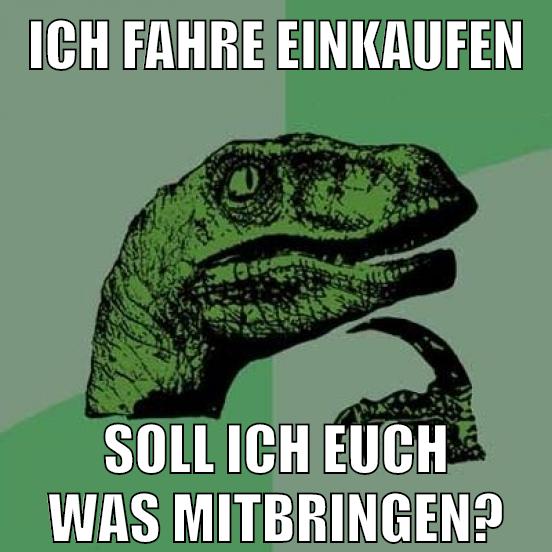 Ich fahre einkaufen soll ich euch was mitbringen?