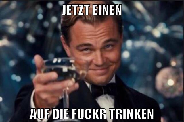 jetzt einen auf die fuckr trinken