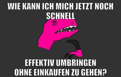 wie kann ich mich jetzt noch schnell effektiv umbringen ohne einkaufen zu gehen?