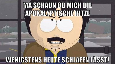 Ma schaun ob mich die apokalyptische Hitze Wenigstens heute schlafen lässt!