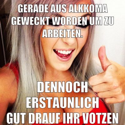 Gerade aus alkkoma geweckt worden um zu arbeiten. Dennoch erstaunlich gut drauf ihr votzen