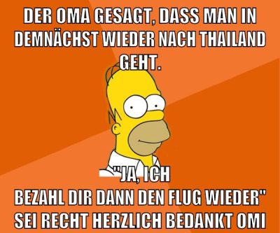 der oma gesagt, dass man in demnächst wieder nach thailand geht. "ja, ich bezahl dir dann den flug wieder" sei recht herzlich bedankt omi
