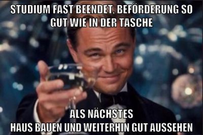studium fast beendet, beförderung so gut wie in der tasche als nächstes haus bauen und weiterhin gut aussehen