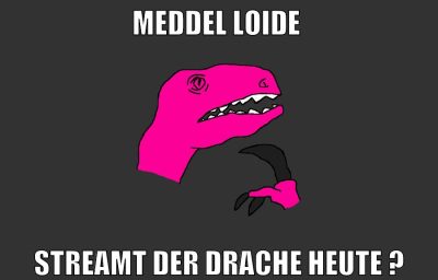 meddel loide STREAMT DER DRACHE HEUTE ?
