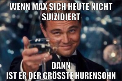 wenn max sich heute nicht suizidiert dann ist er der größte hurensohn