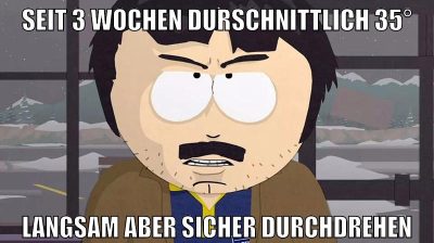 seit 3 wochen durschnittlich 35° langsam aber sicher durchdrehen