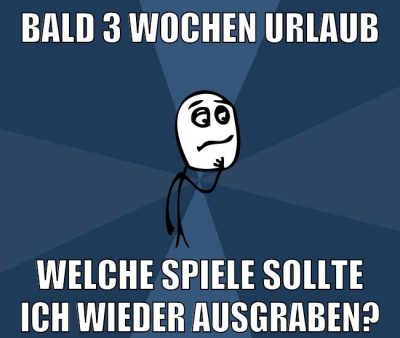 bald 3 wochen urlaub welche spiele sollte ich wieder ausgraben?