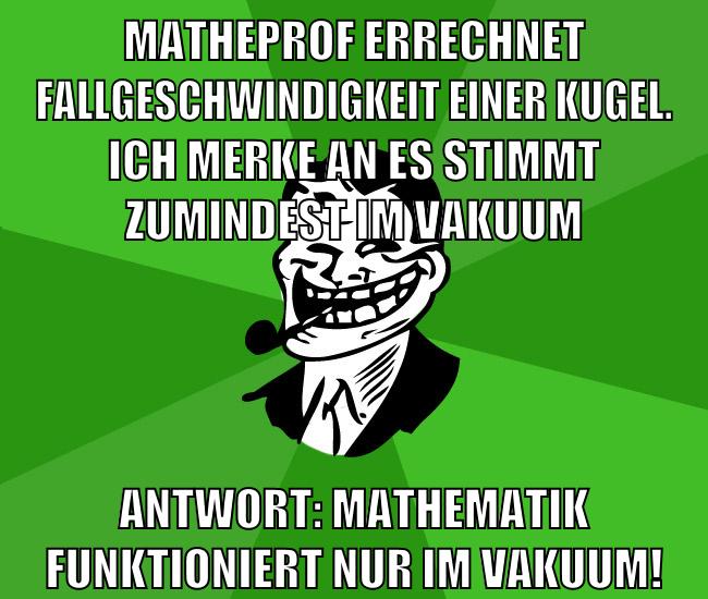 matheprof errechnet fallgeschwindigkeit einer Kugel. ich merke an es stimmt zumindest im Vakuum Antwort: Mathematik funktioniert nur im Vakuum!