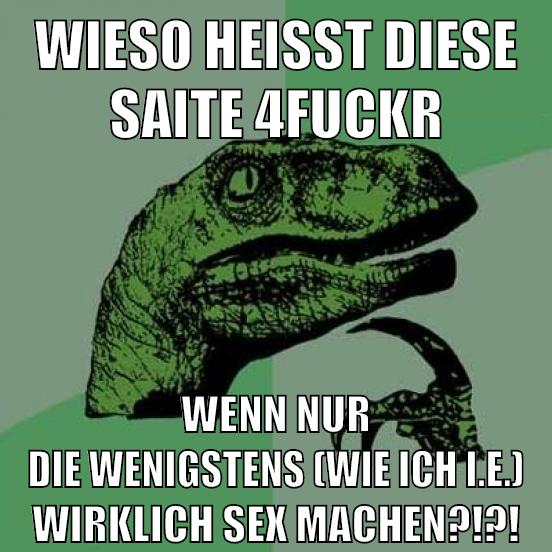 wieso heißt diese saite 4fuckr wenn nur die wenigstens (wie ich i.e.) wirklich sex machen?!?!