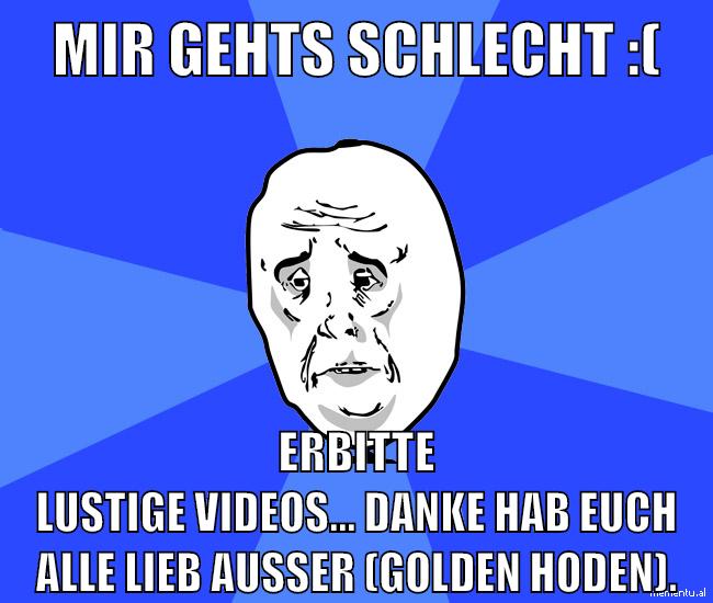 Mir gehts schlecht :( erbitte Lustige Videos... danke hab euch alle lieb außer (golden hoden).