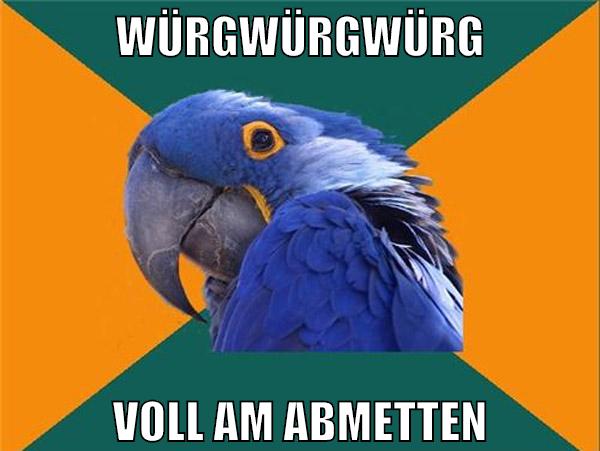 würgwürgwürg voll am abmetten