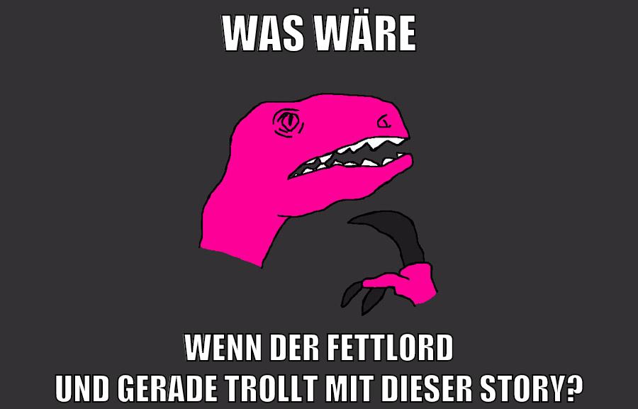 was wäre wenn der fettlord und gerade trollt mit dieser story?