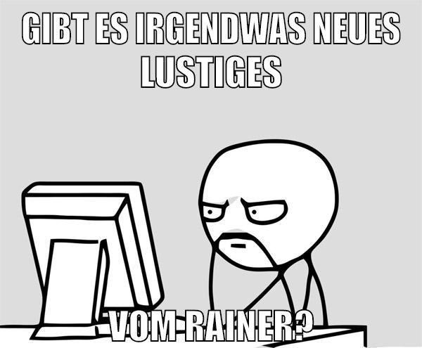 gibt es irgendwas neues lustiges vom rainer?