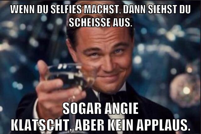 Wenn du selfies machst, dann siehst du scheiße aus. sogar angie klatscht, aber kein applaus.