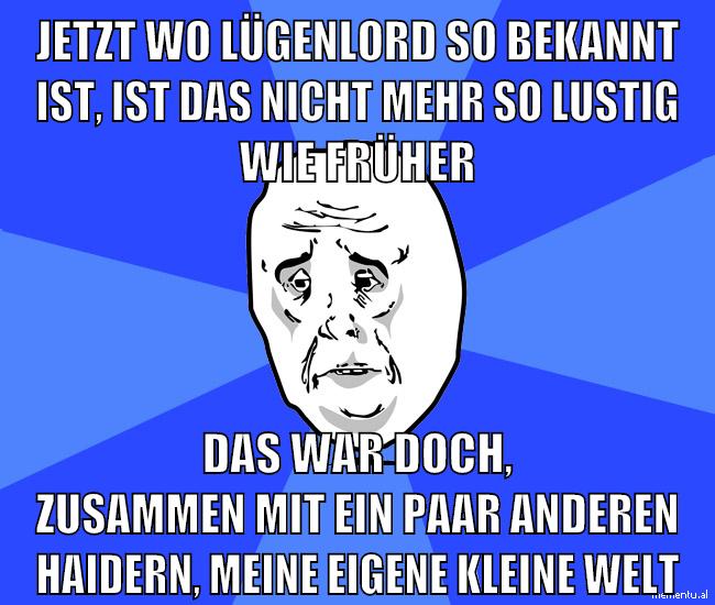 jetzt wo lügenlord so bekannt ist, ist das nicht mehr so lustig wie früher das war doch, zusammen mit ein paar anderen haidern, meine eigene kleine welt