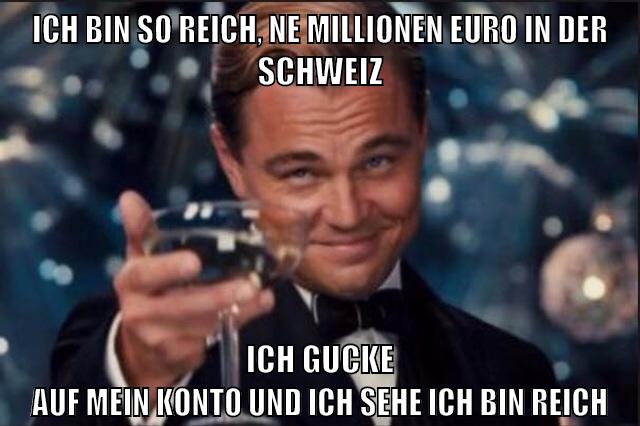 Ich bin so reich, ne Millionen Euro in der Schweiz Ich gucke auf mein Konto Und ich sehe ich bin reich