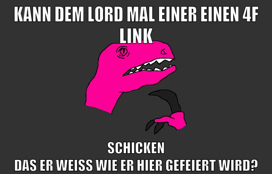 kann dem lord mal einer einen 4f link schicken das er weiß wie er hier gefeiert wird?