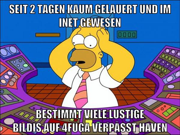 seit 2 tagen kaum gelauert und im inet gewesen bestimmt viele lustige bildis auf 4fuga verpasst haven