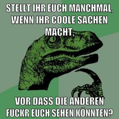 STELLT IHR EUCH MANCHMAL, WENN IHR COOLE SACHEN MACHT, VOR DASS DIE ANDEREN FUCKR EUCH SEHEN KÖNNTEN?