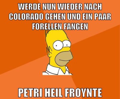 werde nun wieder nach colorado gehen und ein paar forellen fangen petri heil froynte