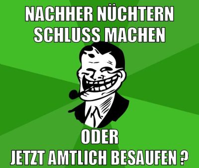 nachher nüchtern schluss machen oder jetzt amtlich besaufen ?