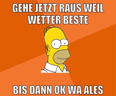 gehe jetzt raus weil wetter beste bis dann ok wa ales