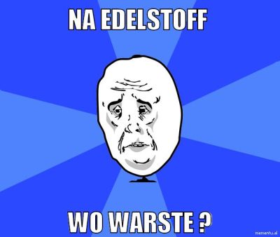 Na edelstoff wo warste ?