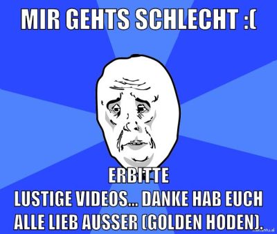 Mir gehts schlecht :( erbitte Lustige Videos... danke hab euch alle lieb außer (golden hoden).