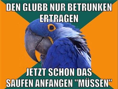 den glubb nur betrunken ertragen jetzt schon das saufen anfangen "müssen"