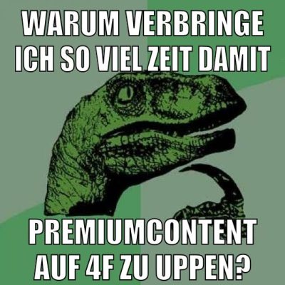 warum verbringe ich so viel zeit damit premiumcontent auf 4f zu uppen?