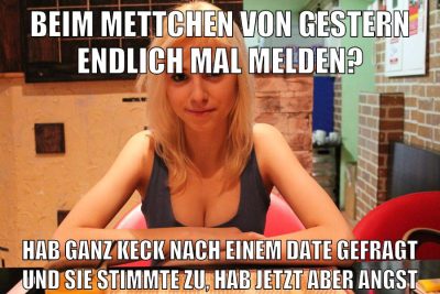 beim mettchen von gestern endlich mal melden? hab ganz keck nach einem date gefragt und sie stimmte zu, hab jetzt aber angst