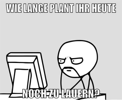 wie lange plant ihr heute noch zu lauern?
