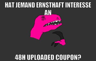 hat jemand ernsthaft interesse an 48h uploaded coupon?