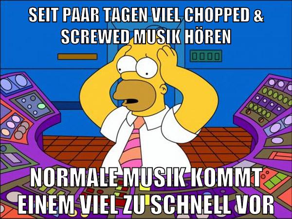 seit paar tagen viel chopped & screwed musik hören normale musik kommt einem viel zu schnell vor