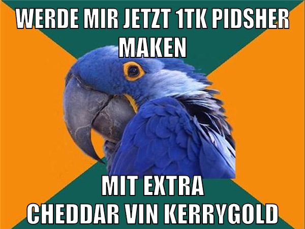 werde mir jetzt 1tk pidsher maken mit extra cheddar vin kerrygold