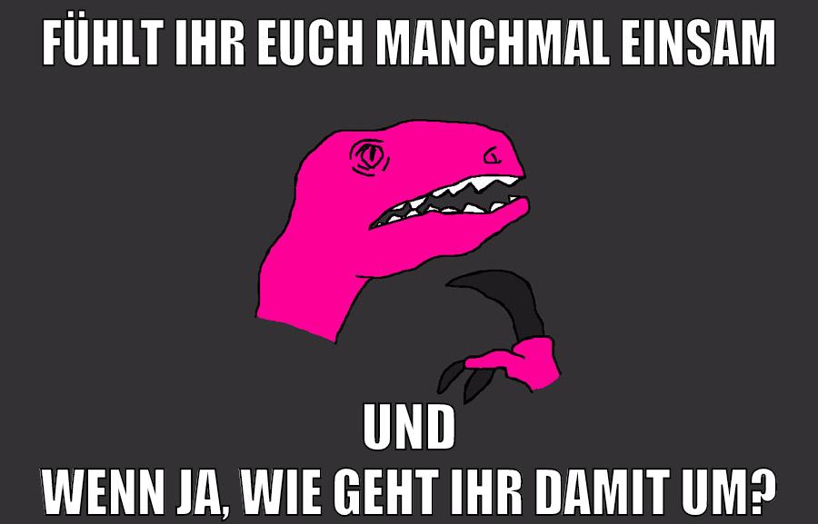 fühlt ihr euch manchmal einsam und wenn ja, wie geht ihr damit um?