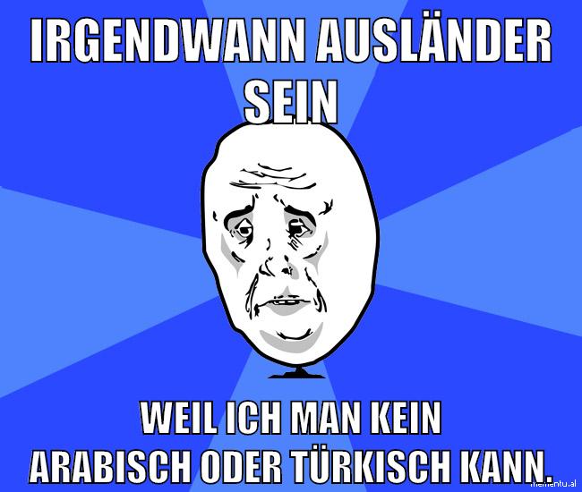 Irgendwann ausländer sein weil ich man kein Arabisch oder türkisch kann.