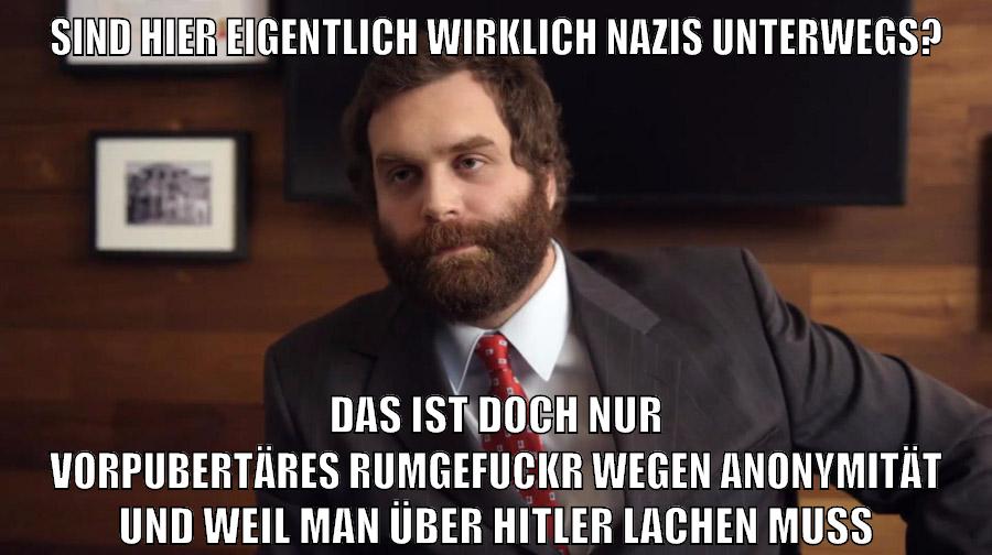 sind hier eigentlich wirklich nazis unterwegs? Das ist doch nur vorpubertäres rumgefuckr wegen anonymität und weil man über hitler lachen muss
