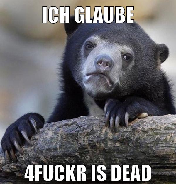 ich glaube 4fuckr is dead