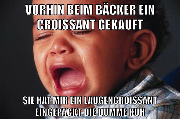VORHIN BEIM BÄCKER EIN CROISSANT GEKAUFT SIE HAT MIR EIN LAUGENCROISSANT EINGEPACKT DIE DUMME KUH