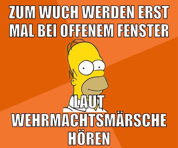 zum wuch werden erst mal bei offenem fenster laut wehrmachtsmärsche hören
