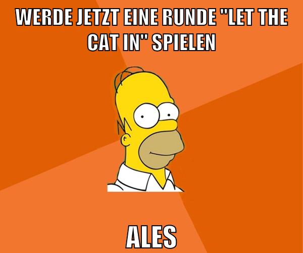 werde jetzt eine runde "Let the cat in" spielen ales