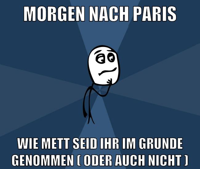 morgen nach paris wie mett seid ihr im grunde genommen ( oder auch nicht )