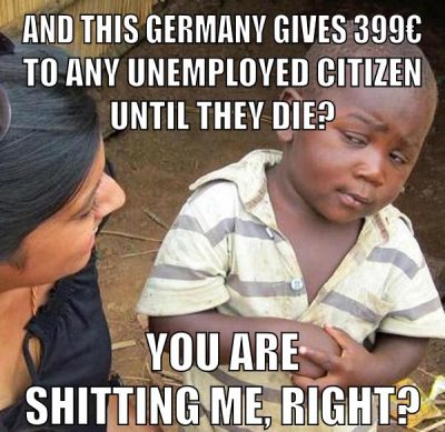and this germany gives 399€ to any unemployed citizen until they die? you are shitting me, right?