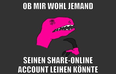 ob mir wohl jemand seinen share-online account leihen könnte