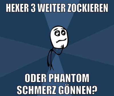 hexer 3 weiter zockieren oder phantom schmerz gönnen?