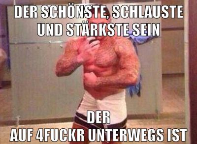 der schönste, schlauste und stärkste sein der auf 4fuckr unterwegs ist