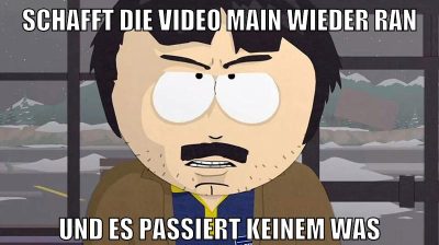 schafft die video main wieder ran und es passiert keinem was