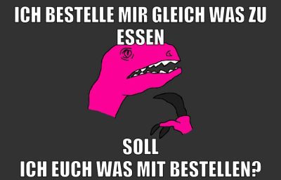 ich bestelle mir gleich was zu essen soll ich euch was mit bestellen?