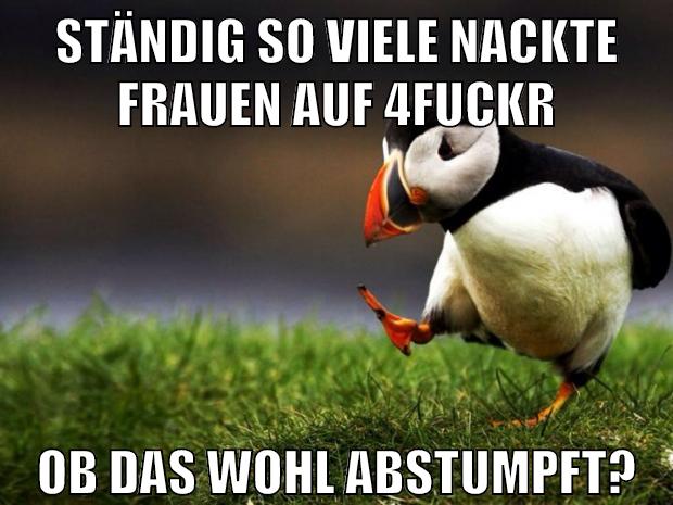ständig so viele nackte frauen auf 4fuckr ob das wohl abstumpft?